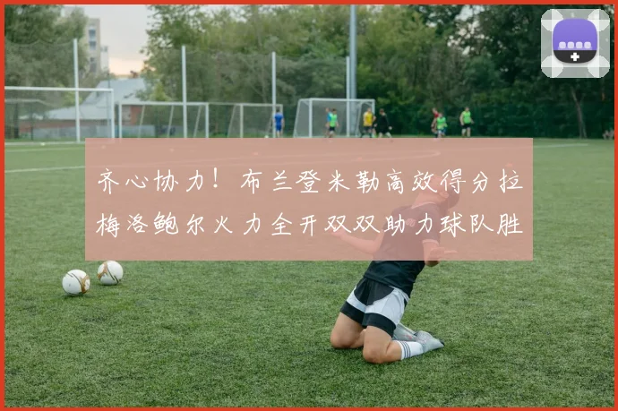 齐心协力！布兰登米勒高效得分拉梅洛鲍尔火力全开双双助力球队胜利