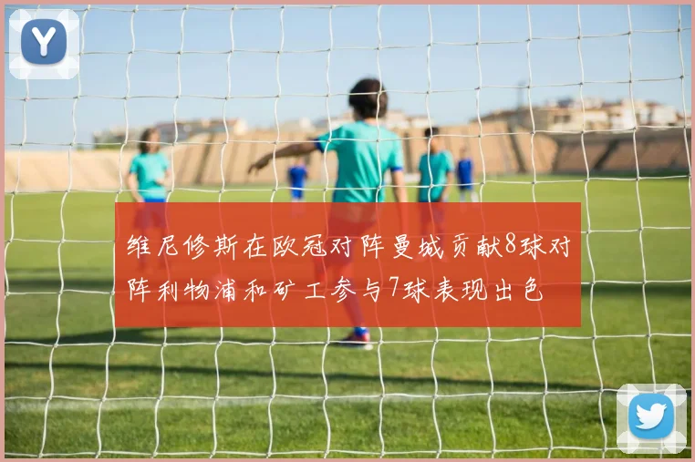 维尼修斯在欧冠对阵曼城贡献8球对阵利物浦和矿工参与7球表现出色